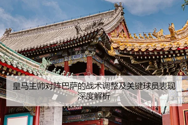 皇马主帅对阵巴萨的战术调整及关键球员表现深度解析（8868 SPORTS）